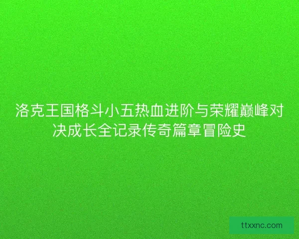 洛克王国格斗小五热血进阶与荣耀巅峰对决成长全记录传奇篇章冒险史