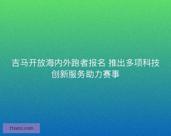 吉马开放海内外跑者报名 推出多项科技创新服务助力赛事
