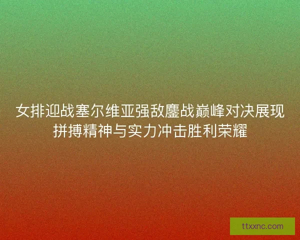 女排迎战塞尔维亚强敌鏖战巅峰对决展现拼搏精神与实力冲击胜利荣耀