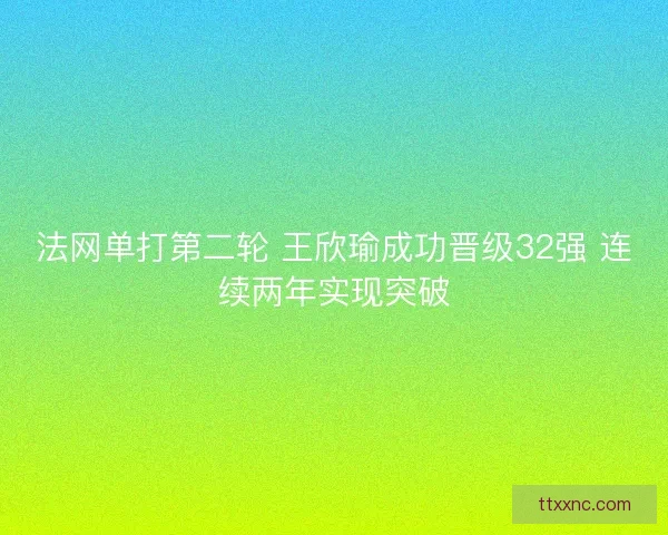 法网单打第二轮 王欣瑜成功晋级32强 连续两年实现突破