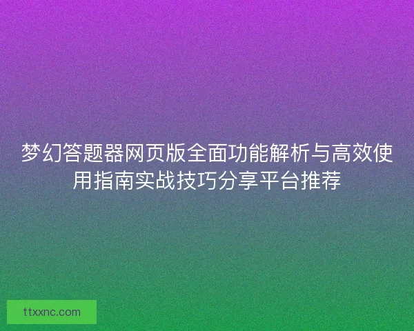 梦幻答题器网页版全面功能解析与高效使用指南实战技巧分享平台推荐