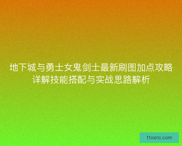 地下城与勇士女鬼剑士最新刷图加点攻略详解技能搭配与实战思路解析